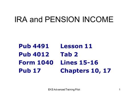 EKS Advanced Training Pilot1 IRA and PENSION INCOME Pub 4491Lesson 11 Pub 4012Tab 2 Form 1040Lines 15-16 Pub 17Chapters 10, 17.