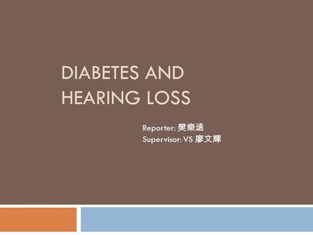 DIABETES AND HEARING LOSS Reporter: 樊樂遠 Supervisor: VS 廖文輝.