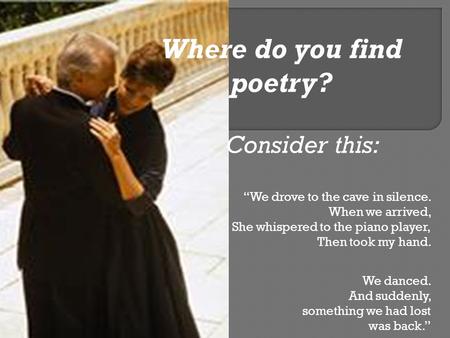 Where do you find poetry? Consider this: “We drove to the cave in silence. When we arrived, She whispered to the piano player, Then took my hand. We danced.