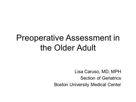 Preoperative Assessment in the Older Adult Lisa Caruso, MD, MPH Section of Geriatrics Boston University Medical Center.