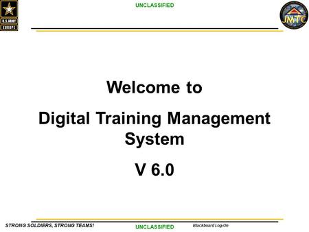 UNCLASSIFIED STRONG SOLDIERS, STRONG TEAMS! Blackboard Log-On Welcome to Digital Training Management System V 6.0.