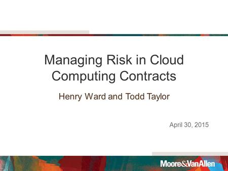 Managing Risk in Cloud Computing Contracts Henry Ward and Todd Taylor April 30, 2015.