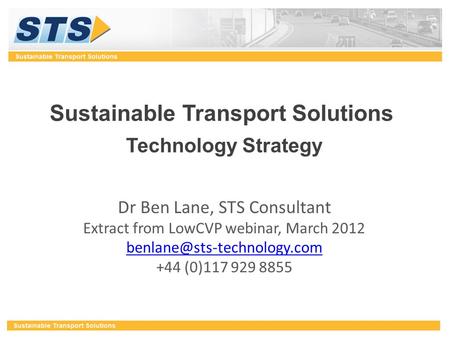 Sustainable Transport Solutions Technology Strategy Dr Ben Lane, STS Consultant Extract from LowCVP webinar, March 2012 +44.