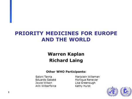 1 PRIORITY MEDICINES FOR EUROPE AND THE WORLD Warren Kaplan Richard Laing Other WHO Participants: Saloni TannaMarjolein Willemen Eduardo SabatéMonique.