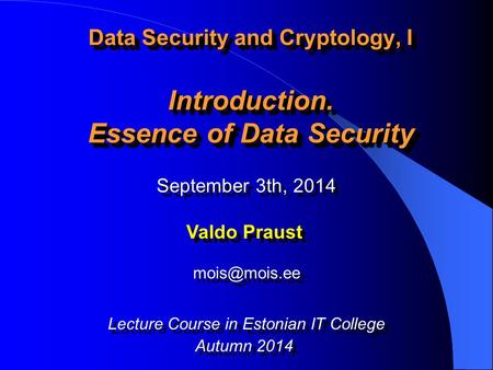 Data Security and Cryptology, I Introduction. Essence of Data Security September 3th, 2014 Valdo Praust Lecture Course in Estonian IT College.