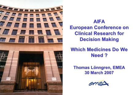 AIFA European Conference on Clinical Research for Decision Making Which Medicines Do We Need ? Thomas Lönngren, EMEA 30 March 2007.