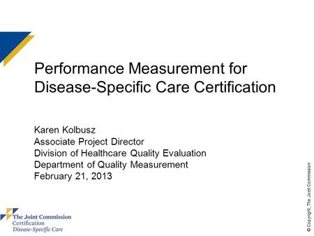 © Copyright, The Joint Commission Performance Measurement for Disease-Specific Care Certification Karen Kolbusz Associate Project Director Division of.