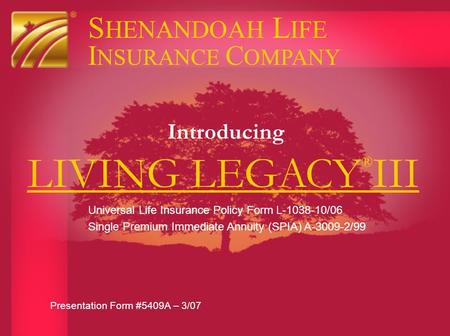 LIVING LEGACY ® III Introducing S HENANDOAH L IFE I NSURANCE C OMPANY Presentation Form #5409A – 3/07 Universal Life Insurance Policy Form L-1038-10/06.