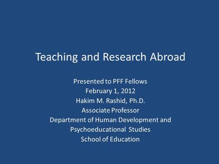 Teaching and Research Abroad Presented to PFF Fellows February 1, 2012 Hakim M. Rashid, Ph.D. Associate Professor Department of Human Development and Psychoeducational.