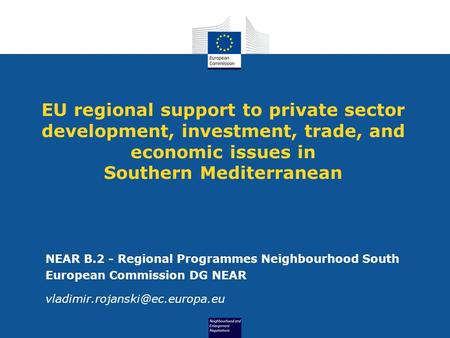 EU regional support to private sector development, investment, trade, and economic issues in Southern Mediterranean NEAR B.2 - Regional Programmes Neighbourhood.