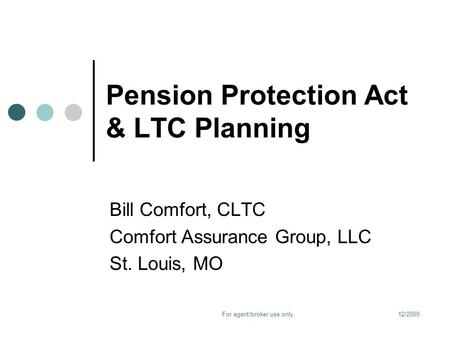 12/2009For agent/broker use only. Pension Protection Act & LTC Planning Bill Comfort, CLTC Comfort Assurance Group, LLC St. Louis, MO.