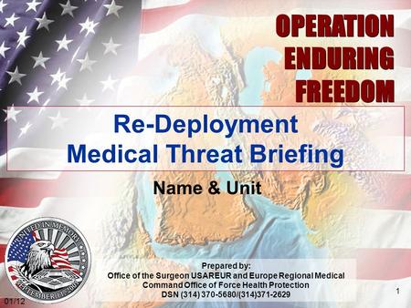 03.06 OPERATION ENDURING FREEDOM OPERATION ENDURING FREEDOM Re-Deployment Medical Threat Briefing Name & Unit Prepared by: Office of the Surgeon USAREUR.