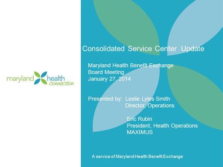 A service of Maryland Health Benefit Exchange Consolidated Service Center Update Maryland Health Benefit Exchange Board Meeting January 27, 2014 Presented.