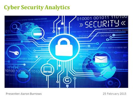 Cyber Security Analytics Presenter: Aaron Burrows25 February 2015.