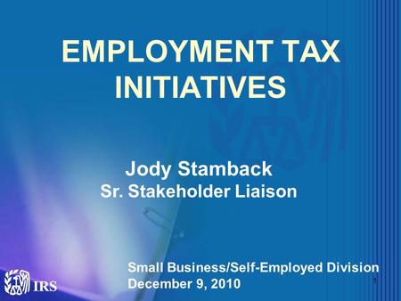 1 EMPLOYMENT TAX INITIATIVES Jody Stamback Sr. Stakeholder Liaison Small Business/Self-Employed Division December 9, 2010.