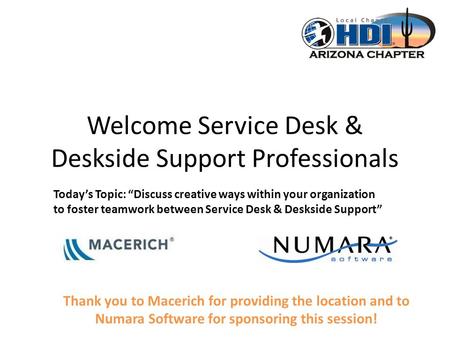 Welcome Service Desk & Deskside Support Professionals Thank you to Macerich for providing the location and to Numara Software for sponsoring this session!