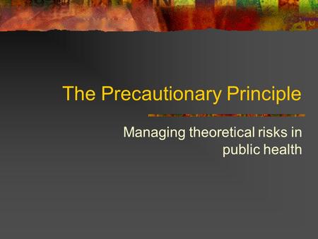 The Precautionary Principle Managing theoretical risks in public health.