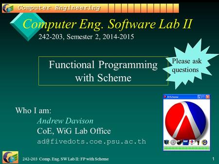 242-203 Comp. Eng. SW Lab II: FP with Scheme 1 Computer Eng. Software Lab II 242-203, Semester 2, 2014-2015 Who I am: Andrew Davison CoE, WiG Lab Office.