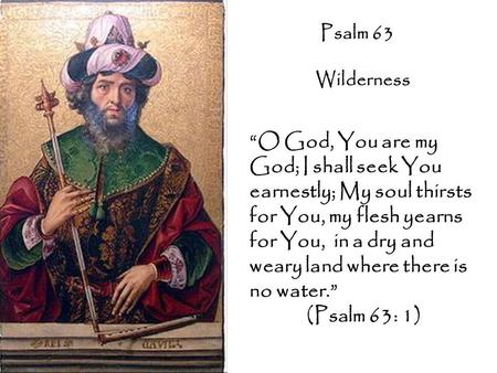 Psalm 63 Wilderness “O God, You are my God; I shall seek You earnestly; My soul thirsts for You, my flesh yearns for You, in a dry and weary land where.