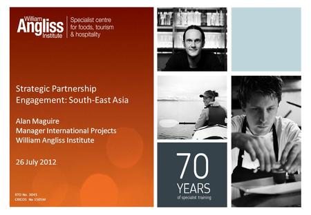 Strategic Partnership Engagement: South-East Asia Alan Maguire Manager International Projects William Angliss Institute 26 July 2012 RTO No. 3045 CRICOS.