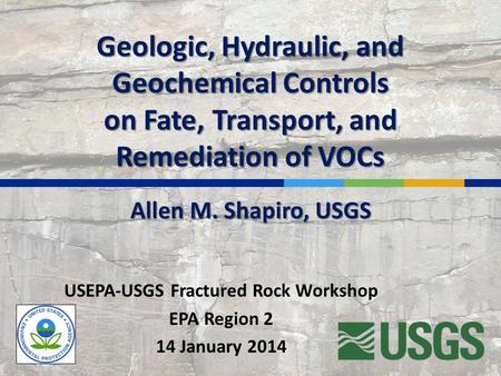 Geologic, Hydraulic, and Geochemical Controls on Fate, Transport, and Remediation of VOCs USEPA-USGS Fractured Rock Workshop EPA Region 2 14 January 2014.