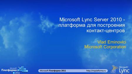 Microsoft Lync Server 2010 - платформа для построения контакт-центров Vlad Eminovici Microsoft Corporation.