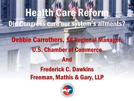 Health Care Reform Did Congress cure our system’s ailments? Debbie Carrothers, SE Regional Manager, U.S. Chamber of Commerce And Frederick C. Dawkins Freeman,