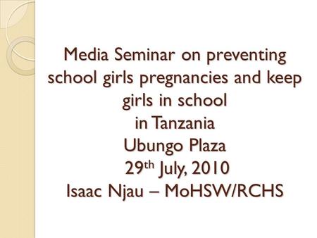 Media Seminar on preventing school girls pregnancies and keep girls in school in Tanzania Ubungo Plaza 29 th July, 2010 Isaac Njau – MoHSW/RCHS.