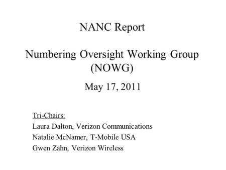 NANC Report Numbering Oversight Working Group (NOWG) May 17, 2011 Tri-Chairs: Laura Dalton, Verizon Communications Natalie McNamer, T-Mobile USA Gwen Zahn,