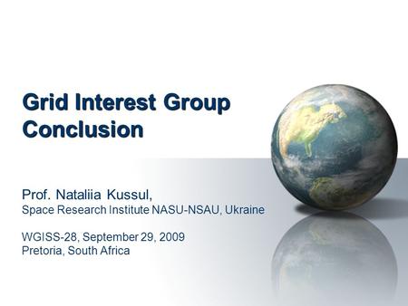 Grid Interest Group Conclusion Prof. Nataliia Kussul, Space Research Institute NASU-NSAU, Ukraine WGISS-28, September 29, 2009 Pretoria, South Africa.