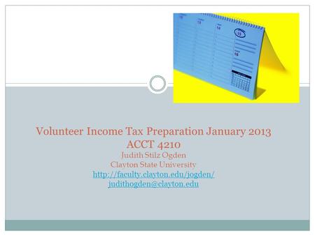 Volunteer Income Tax Preparation January 2013 ACCT 4210 Judith Stilz Ogden Clayton State University http://faculty.clayton.edu/jogden/ judithogden@clayton.edu.