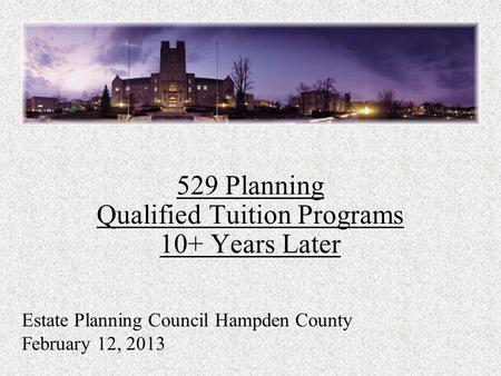 529 Planning Qualified Tuition Programs 10+ Years Later Estate Planning Council Hampden County February 12, 2013.