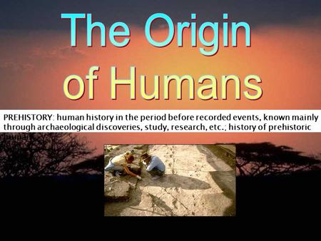 The Origin of Humans PREHISTORY: human history in the period before recorded events, known mainly through archaeological discoveries, study, research,