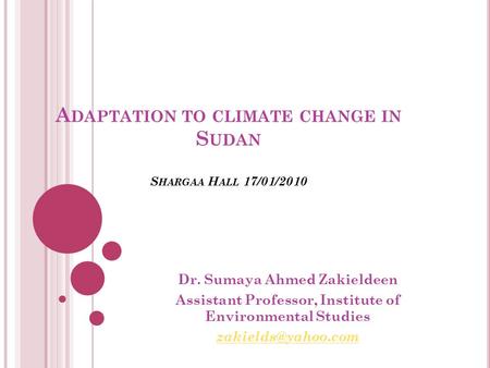 A DAPTATION TO CLIMATE CHANGE IN S UDAN S HARGAA H ALL 17/01/2010 Dr. Sumaya Ahmed Zakieldeen Assistant Professor, Institute of Environmental Studies