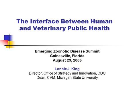 The Interface Between Human and Veterinary Public Health Emerging Zoonotic Disease Summit Gainesville, Florida August 23, 2005 Lonnie J. King Director,