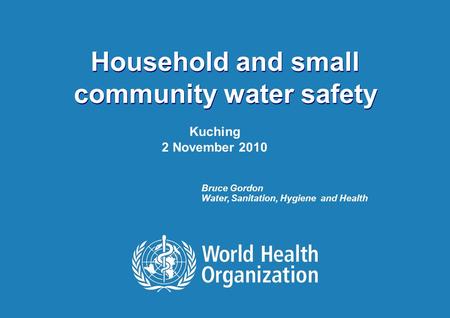 Water Safety Plans | November 2010 Household and small community water safety Kuching 2 November 2010 Bruce Gordon Water, Sanitation, Hygiene and Health.