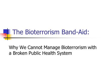 The Bioterrorism Band-Aid: Why We Cannot Manage Bioterrorism with a Broken Public Health System.