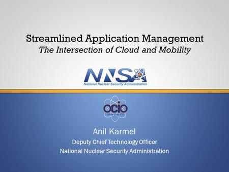 Anil Karmel Deputy Chief Technology Officer National Nuclear Security Administration Streamlined Application Management The Intersection of Cloud and Mobility.