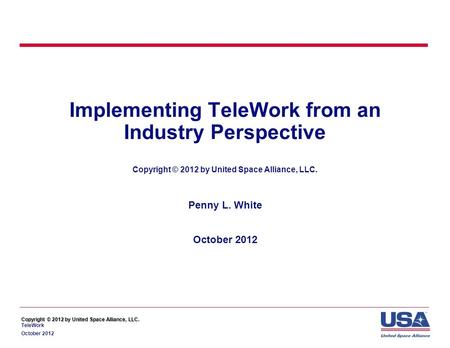 Copyright © 2012 by United Space Alliance, LLC. Copyright © 2012 by United Space Alliance, LLC. TeleWork October 2012 Implementing TeleWork from an Industry.