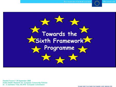 European Health Forum Gastein, Bad Hofgastein, Austria, September 2002 Towards the Sixth Framework Programme Parallel Forum V 26 September 2002 Public.