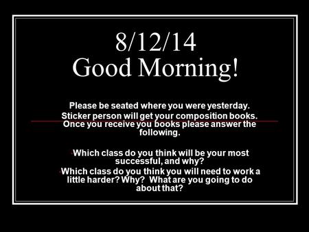 8/12/14 Good Morning! Please be seated where you were yesterday. Sticker person will get your composition books. Once you receive you books please answer.