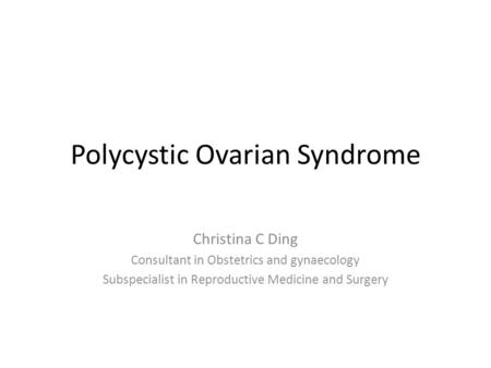 Polycystic Ovarian Syndrome Christina C Ding Consultant in Obstetrics and gynaecology Subspecialist in Reproductive Medicine and Surgery.