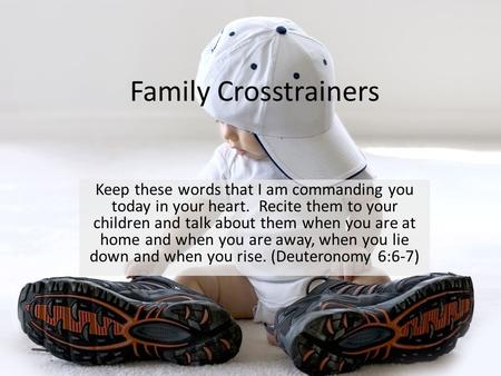 Family Crosstrainers Keep these words that I am commanding you today in your heart. Recite them to your children and talk about them when you are at home.