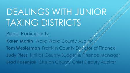 DEALINGS WITH JUNIOR TAXING DISTRICTS Panel Participants: Karen Martin Walla Walla County Auditor Tom Westerman Franklin County Director of Finance Judy.