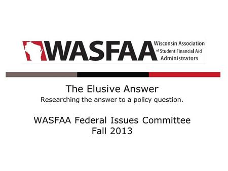 The Elusive Answer Researching the answer to a policy question. WASFAA Federal Issues Committee Fall 2013.