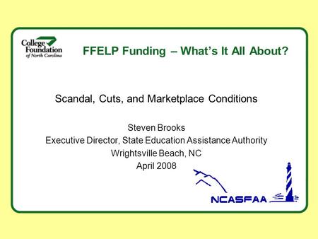 FFELP Funding – What’s It All About? Scandal, Cuts, and Marketplace Conditions Steven Brooks Executive Director, State Education Assistance Authority Wrightsville.