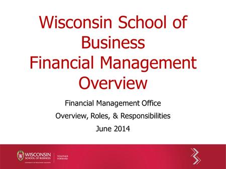 Wisconsin School of Business Financial Management Overview Financial Management Office Overview, Roles, & Responsibilities June 2014.