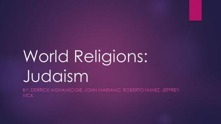 World Religions: Judaism BY: DERRICK AGHAMIOGIE, JOHN MARIANO, ROBERTO NUNEZ, JEFFREY VICK.