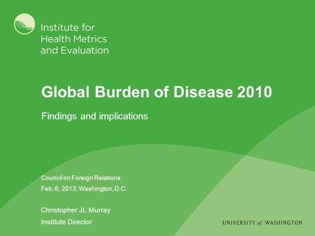 Global Burden of Disease 2010 Council on Foreign Relations Feb. 6, 2013, Washington, D.C. Christopher JL Murray Institute Director Findings and implications.