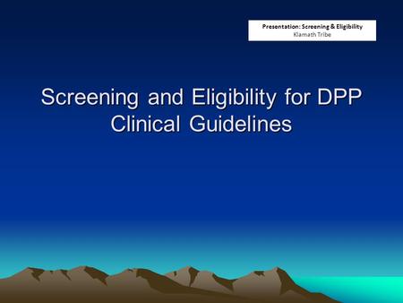 Screening and Eligibility for DPP Clinical Guidelines Presentation: Screening & Eligibility Klamath Tribe.